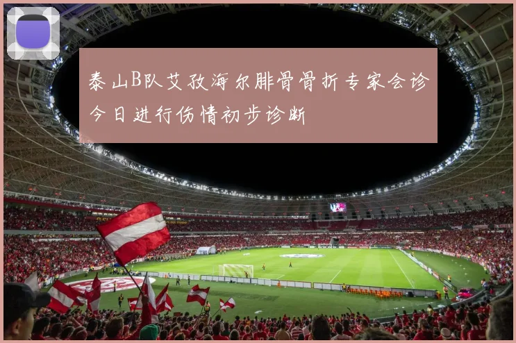 泰山B队艾孜海尔腓骨骨折专家会诊今日进行伤情初步诊断