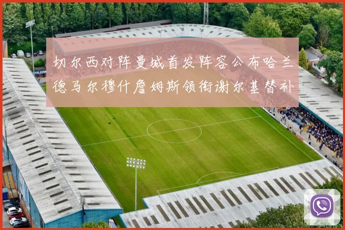 切尔西对阵曼城首发阵容公布哈兰德马尔穆什詹姆斯领衔谢尔基替补出战