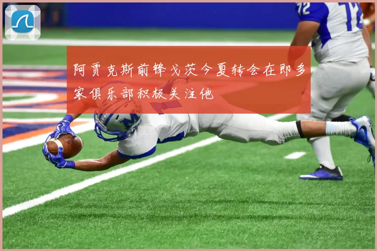 阿贾克斯前锋戈茨今夏转会在即多家俱乐部积极关注他