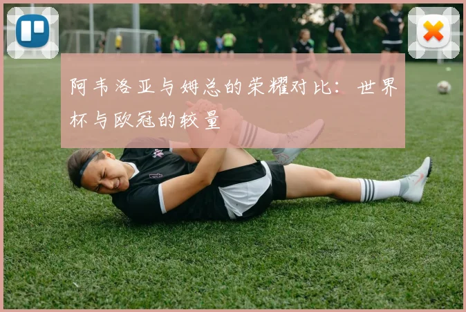 阿韦洛亚与姆总的荣耀对比：世界杯与欧冠的较量