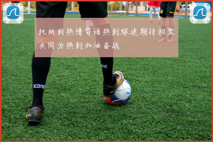 托纳利热情寄语热刺球迷期待相聚共同为热刺加油奋战