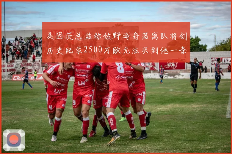 美因茨总监称佐野海舟若离队将创历史纪录2500万欧无法买到他一条腿