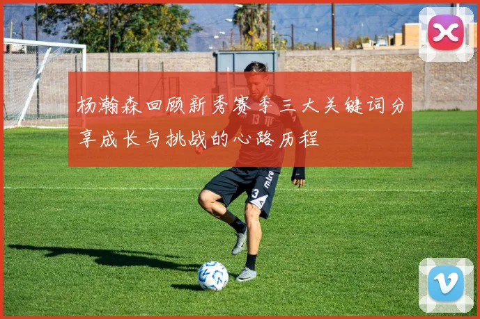 杨瀚森回顾新秀赛季三大关键词分享成长与挑战的心路历程