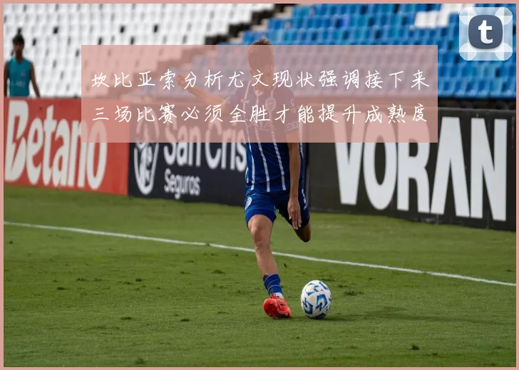 坎比亚索分析尤文现状强调接下来三场比赛必须全胜才能提升成熟度