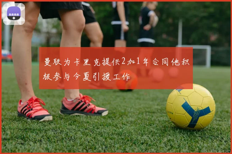 曼联为卡里克提供2加1年合同他积极参与今夏引援工作