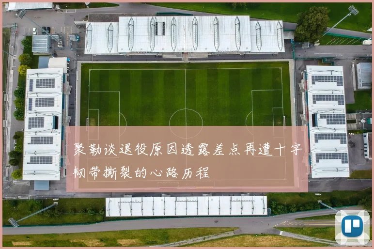 聚勒谈退役原因透露差点再遭十字韧带撕裂的心路历程