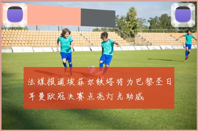 法媒报道埃菲尔铁塔将为巴黎圣日耳曼欧冠决赛点亮灯光助威