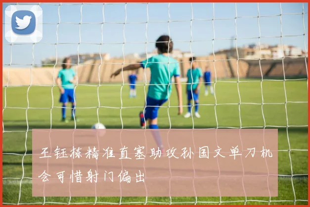 王钰栋精准直塞助攻孙国文单刀机会可惜射门偏出