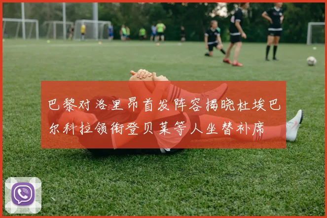 巴黎对洛里昂首发阵容揭晓杜埃巴尔科拉领衔登贝莱等人坐替补席