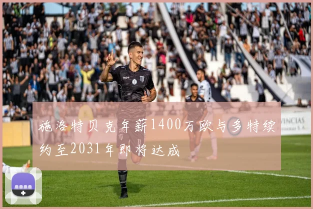 施洛特贝克年薪1400万欧与多特续约至2031年即将达成