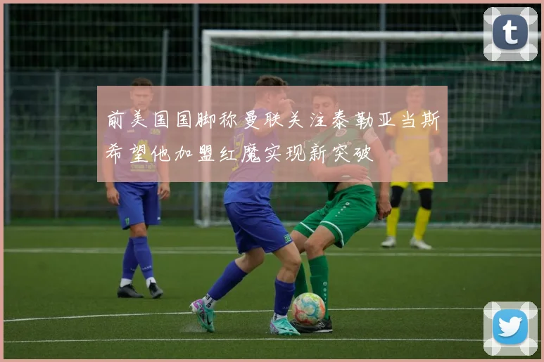 前美国国脚称曼联关注泰勒亚当斯希望他加盟红魔实现新突破