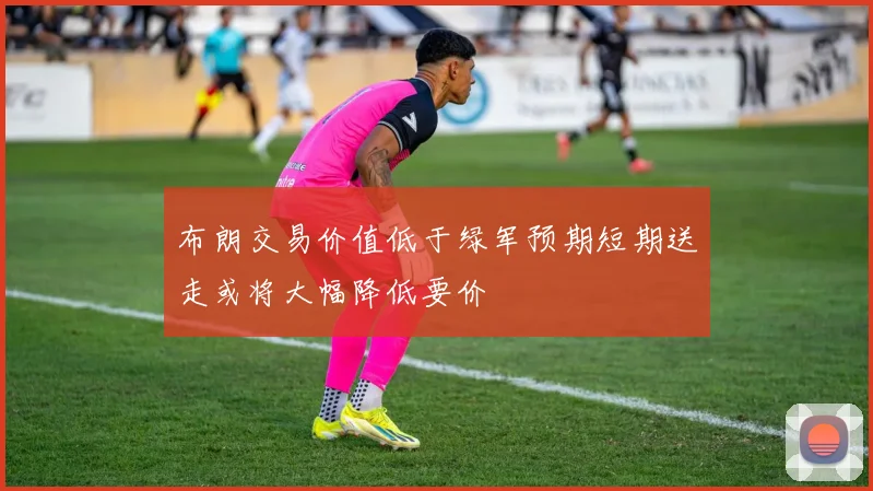 布朗交易价值低于绿军预期短期送走或将大幅降低要价