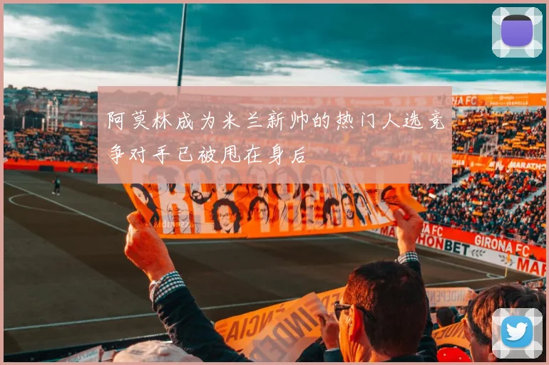阿莫林成为米兰新帅的热门人选竞争对手已被甩在身后