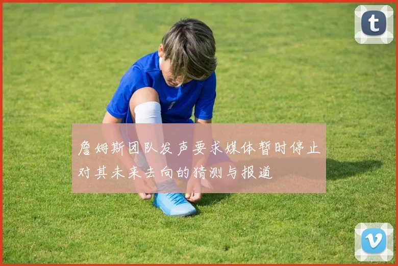 詹姆斯团队发声要求媒体暂时停止对其未来去向的猜测与报道