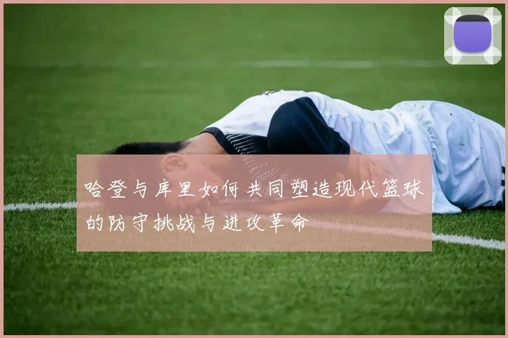 哈登与库里如何共同塑造现代篮球的防守挑战与进攻革命